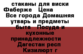 стаканы для виски Фаберже › Цена ­ 95 000 - Все города Домашняя утварь и предметы быта » Посуда и кухонные принадлежности   . Дагестан респ.,Кизилюрт г.